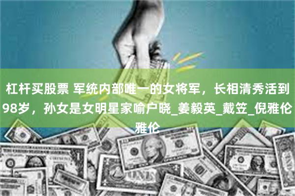 杠杆买股票 军统内部唯一的女将军，长相清秀活到98岁，孙女是女明星家喻户晓_姜毅英_戴笠_倪雅伦