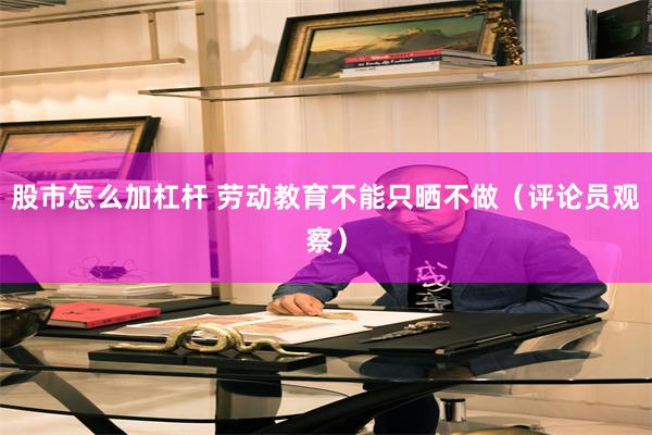 股市怎么加杠杆 劳动教育不能只晒不做（评论员观察）