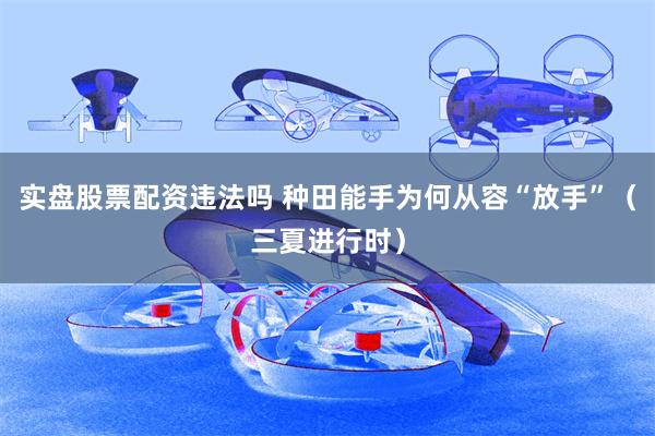 实盘股票配资违法吗 种田能手为何从容“放手”（三夏进行时）