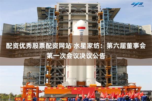 配资优秀股票配资网站 水星家纺：第六届董事会第一次会议决议公告