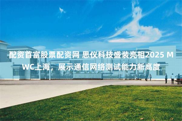 配资首富股票配资网 思仪科技盛装亮相2025 MWC上海，展示通信网络测试能力新高度