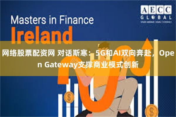 网络股票配资网 对话斯寒：5G和AI双向奔赴，Open Gateway支撑商业模式创新
