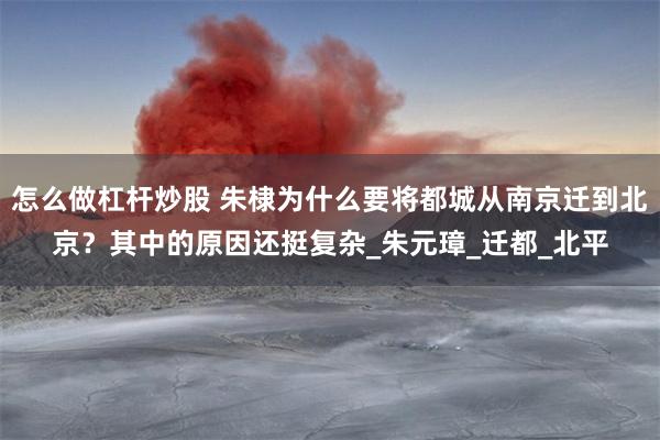 怎么做杠杆炒股 朱棣为什么要将都城从南京迁到北京？其中的原因还挺复杂_朱元璋_迁都_北平