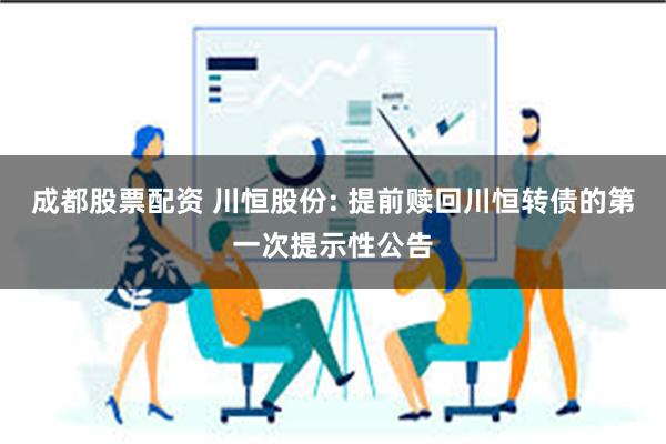 成都股票配资 川恒股份: 提前赎回川恒转债的第一次提示性公告