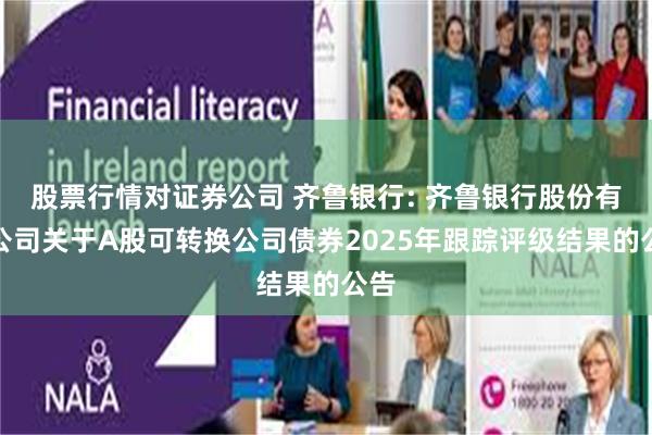 股票行情对证券公司 齐鲁银行: 齐鲁银行股份有限公司关于A股可转换公司债券2025年跟踪评级结果的公告