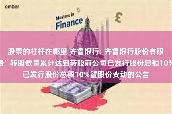 股票的杠杆在哪里 齐鲁银行: 齐鲁银行股份有限公司关于“齐鲁转债”转股数量累计达到转股前公司已发行股份总额10%暨股份变动的公告