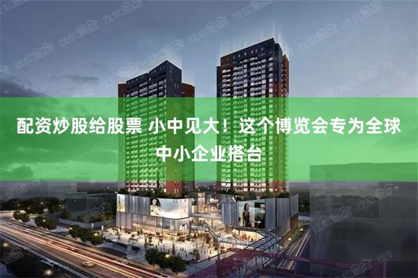 配资炒股给股票 小中见大！这个博览会专为全球中小企业搭台