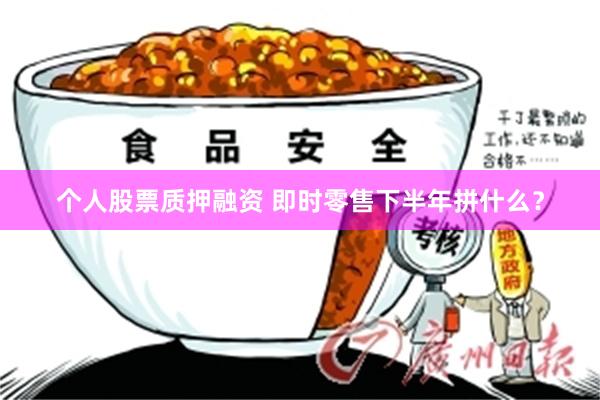 个人股票质押融资 即时零售下半年拼什么？
