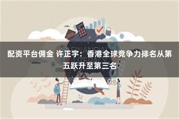配资平台佣金 许正宇：香港全球竞争力排名从第五跃升至第三名