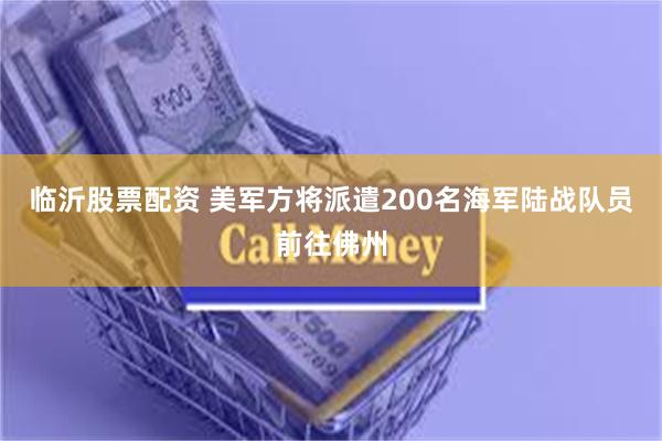 临沂股票配资 美军方将派遣200名海军陆战队员前往佛州