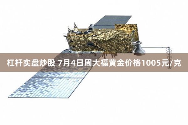 杠杆实盘炒股 7月4日周大福黄金价格1005元/克