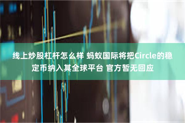 线上炒股杠杆怎么样 蚂蚁国际将把Circle的稳定币纳入其全球平台 官方暂无回应