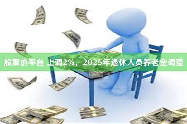 股票的平台 上调2%，2025年退休人员养老金调整