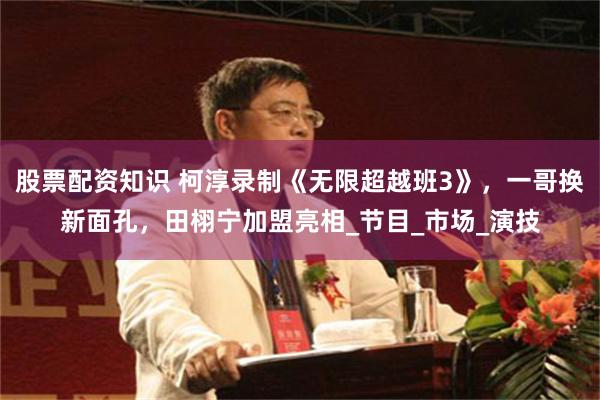 股票配资知识 柯淳录制《无限超越班3》，一哥换新面孔，田栩宁加盟亮相_节目_市场_演技