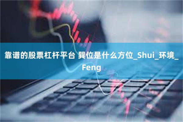 靠谱的股票杠杆平台 巽位是什么方位_Shui_环境_Feng