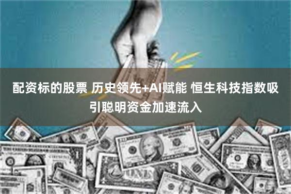 配资标的股票 历史领先+AI赋能 恒生科技指数吸引聪明资金加速流入