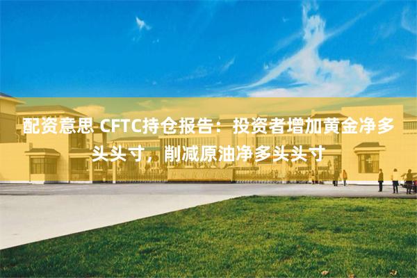 配资意思 CFTC持仓报告：投资者增加黄金净多头头寸，削减原油净多头头寸