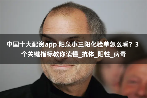 中国十大配资app 阳泉小三阳化验单怎么看？3 个关键指标教你读懂_抗体_阳性_病毒