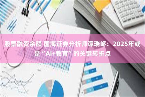 股票融资余额 国海证券分析师谭瑞峤：2025年或是“AI+教育”的关键转折点
