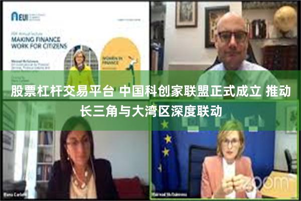 股票杠杆交易平台 中国科创家联盟正式成立 推动长三角与大湾区深度联动