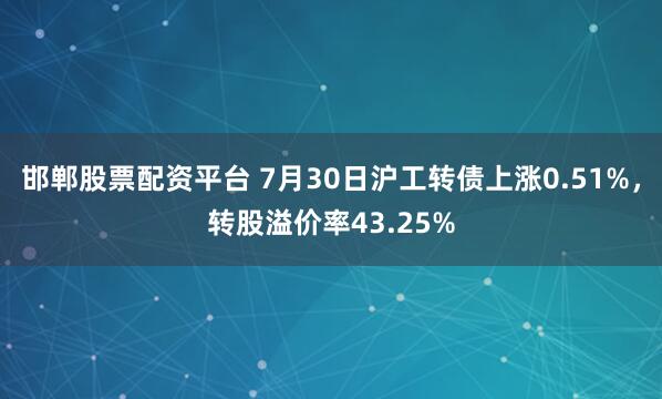 邯郸股票配资平台 7月30日沪工转债上涨0.51%，转股溢价率43.25%