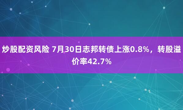 炒股配资风险 7月30日志邦转债上涨0.8%，转股溢价率42.7%