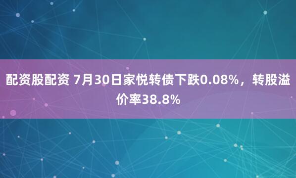 配资股配资 7月30日家悦转债下跌0.08%，转股溢价率38.8%