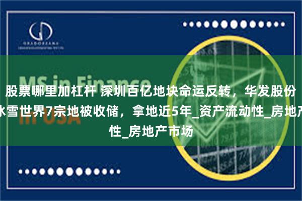 股票哪里加杠杆 深圳百亿地块命运反转，华发股份前海冰雪世界7宗地被收储，拿地近5年_资产流动性_房地产市场