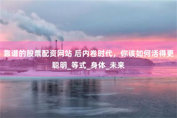 靠谱的股票配资网站 后内卷时代，你该如何活得更聪明_等式_身体_未来