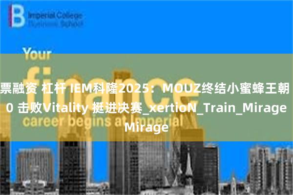 股票融资 杠杆 IEM科隆2025：MOUZ终结小蜜蜂王朝 2-0 击败Vitality 挺进决赛_xertioN_Train_Mirage