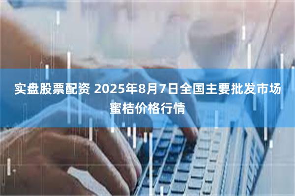 实盘股票配资 2025年8月7日全国主要批发市场蜜桔价格行情
