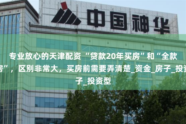 专业放心的天津配资 “贷款20年买房”和“全款买房”，区别非常大，买房前需要弄清楚_资金_房子_投资型