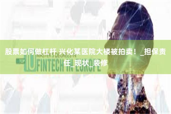 股票如何做杠杆 兴化某医院大楼被拍卖！_担保责任_现状_装修