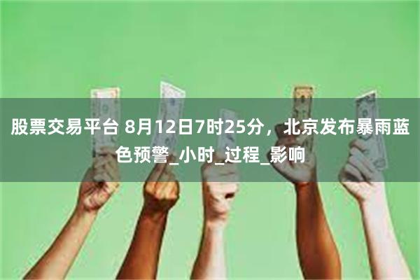 股票交易平台 8月12日7时25分，北京发布暴雨蓝色预警_小时_过程_影响
