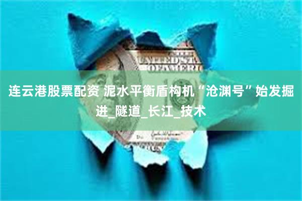 连云港股票配资 泥水平衡盾构机“沧渊号”始发掘进_隧道_长江_技术