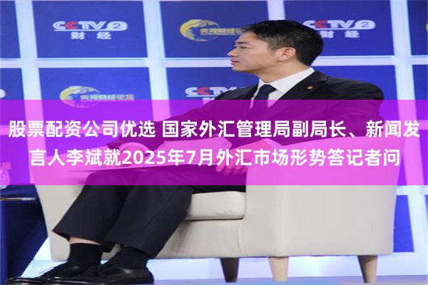 股票配资公司优选 国家外汇管理局副局长、新闻发言人李斌就2025年7月外汇市场形势答记者问