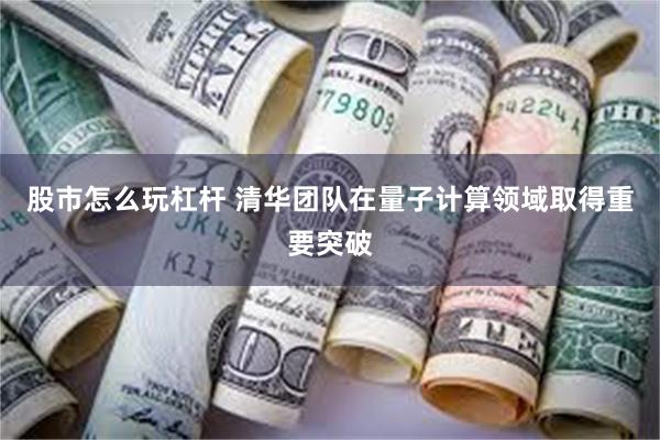 股市怎么玩杠杆 清华团队在量子计算领域取得重要突破