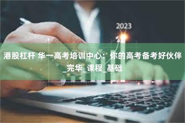 港股杠杆 华一高考培训中心：你的高考备考好伙伴_完华_课程_基础