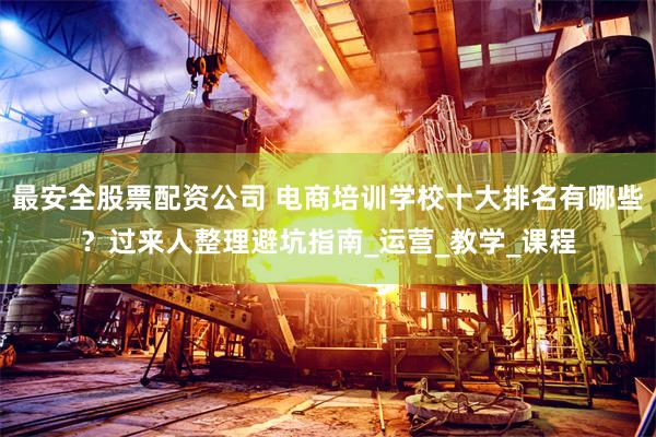 最安全股票配资公司 电商培训学校十大排名有哪些？过来人整理避坑指南_运营_教学_课程