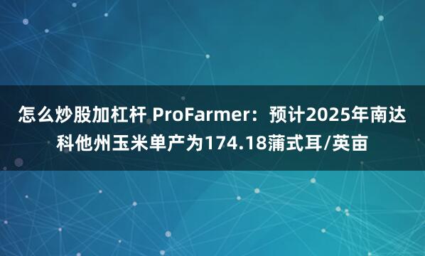 怎么炒股加杠杆 ProFarmer：预计2025年南达科他州玉米单产为174.18蒲式耳/英亩