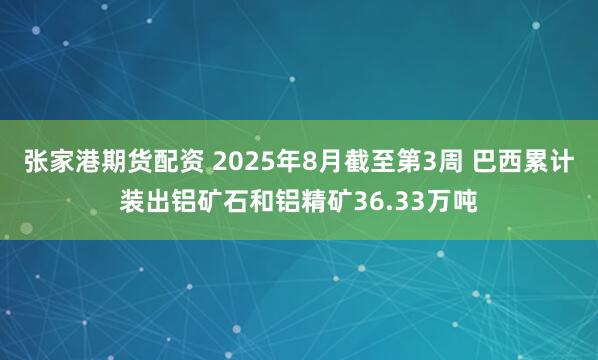 张家港期货配资 2025年8月截至第3周 巴西累计装出铝矿石和铝精矿36.33万吨