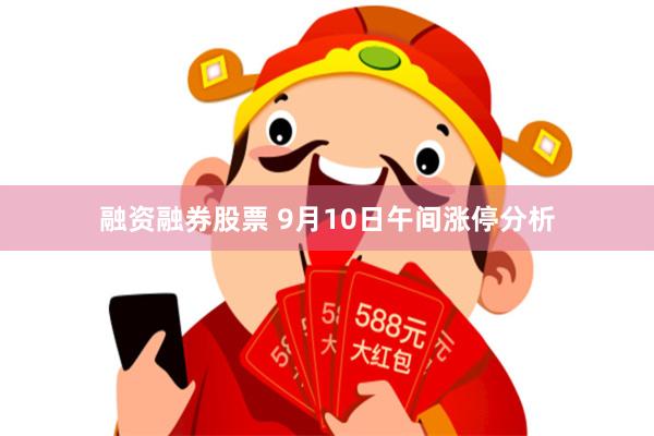 融资融券股票 9月10日午间涨停分析