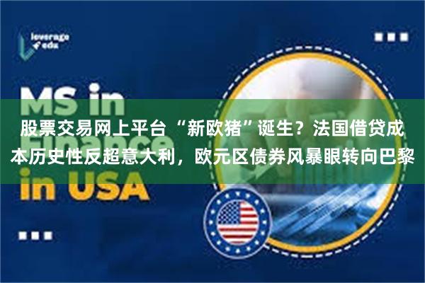 股票交易网上平台 “新欧猪”诞生？法国借贷成本历史性反超意大利，欧元区债券风暴眼转向巴黎