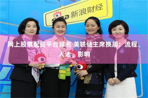 网上股票配资平台排名 美联储主席换届：流程、人选、影响