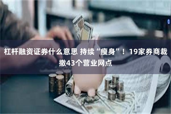 杠杆融资证券什么意思 持续“瘦身”！19家券商裁撤43个营业网点