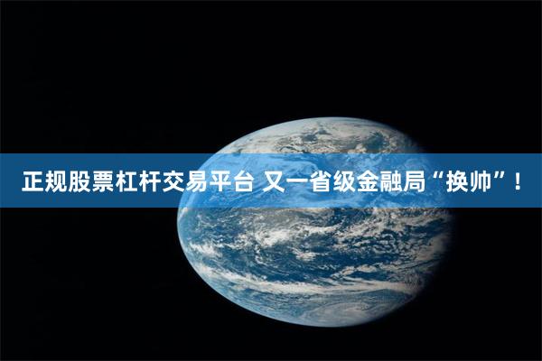 正规股票杠杆交易平台 又一省级金融局“换帅”!