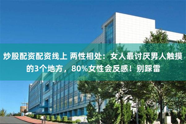 炒股配资配资线上 两性相处:女人最讨厌男人触摸的3个地方,80%女性会反感!别踩雷