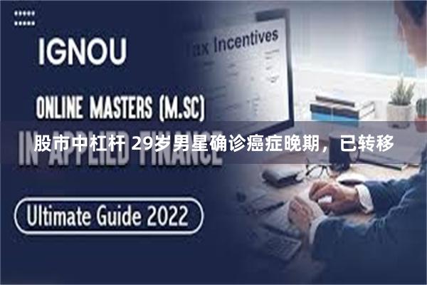 股市中杠杆 29岁男星确诊癌症晚期，已转移