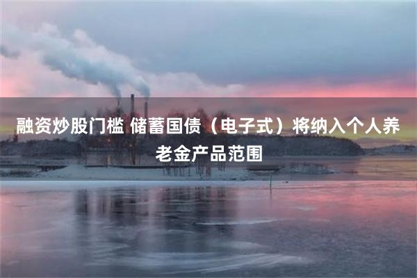 融资炒股门槛 储蓄国债（电子式）将纳入个人养老金产品范围