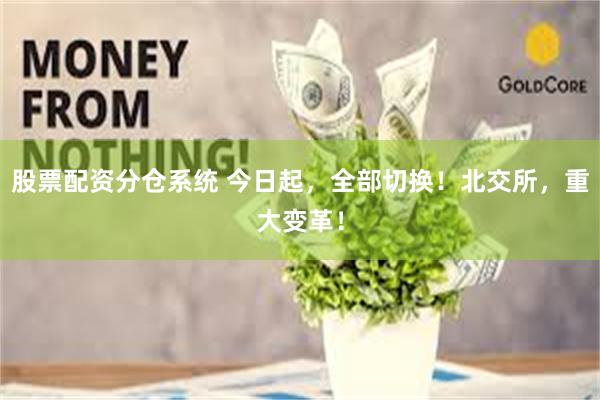 股票配资分仓系统 今日起，全部切换！北交所，重大变革！